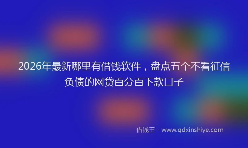 2026年最新哪里有借钱软件,盘点五个不看征信负债的网贷百分百下款口子