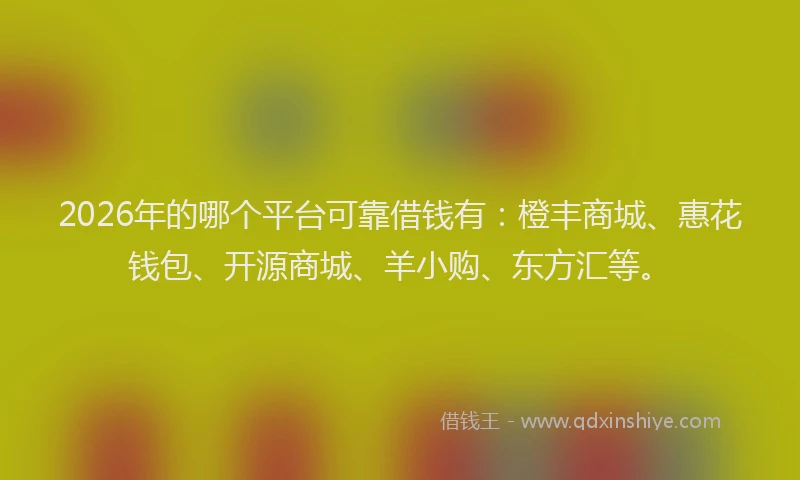 2026年的哪个平台可靠借钱有:橙丰商城、惠花钱包、开源商城、羊小购、东方汇等。