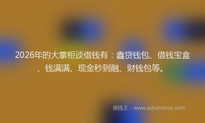 2026年的大掌柜谈借钱有：鑫贷钱包、借钱宝盒、钱满满、现金秒到融、财钱包等。