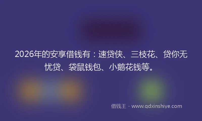 2026年的安享借钱有：速贷侠、三枝花、贷你无忧贷、袋鼠钱包、小鹅花钱等。