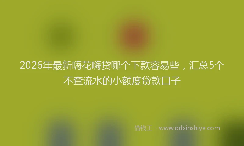 2026年最新嗨花嗨贷哪个下款容易些，汇总5个不查流水的小额度贷款口子