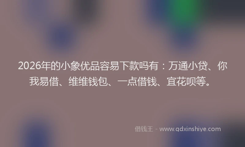 2026年的小象优品容易下款吗有：万通小贷、你我易借、维维钱包、一点借钱、宜花呗等。