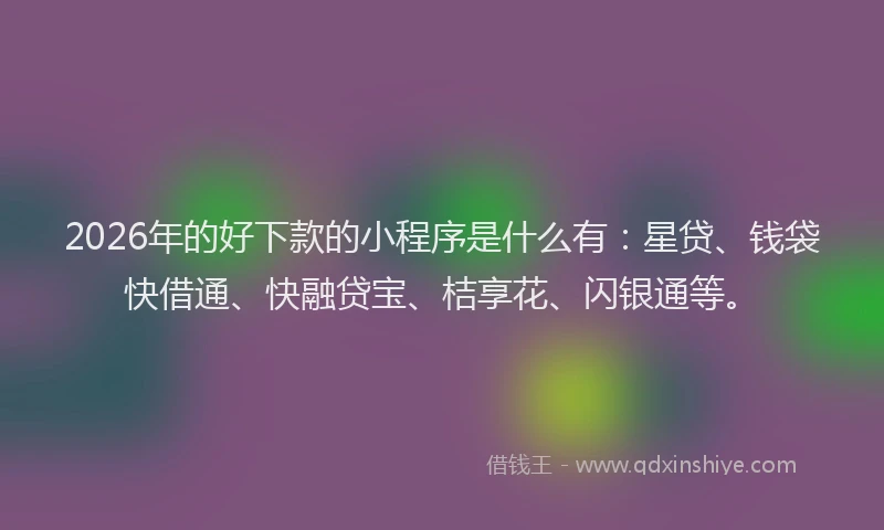 2026年的好下款的小程序是什么有：星贷、钱袋快借通、快融贷宝、桔享花、闪银通等。