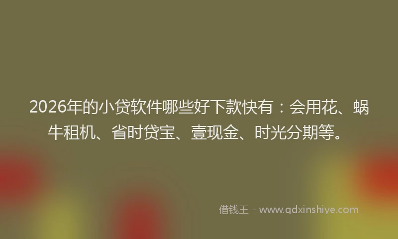 2026年的小贷软件哪些好下款快有：会用花、蜗牛租机、省时贷宝、壹现金、时光分期等。