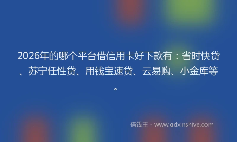 2026年的哪个平台借信用卡好下款有:省时快贷、苏宁任性贷、用钱宝速贷、云易购、小金库等。