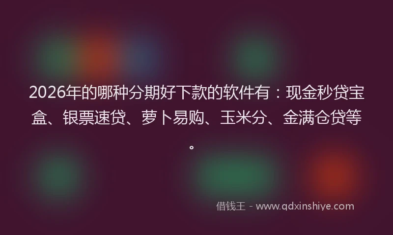 2026年的哪种分期好下款的软件有：现金秒贷宝盒、银票速贷、萝卜易购、玉米分、金满仓贷等。