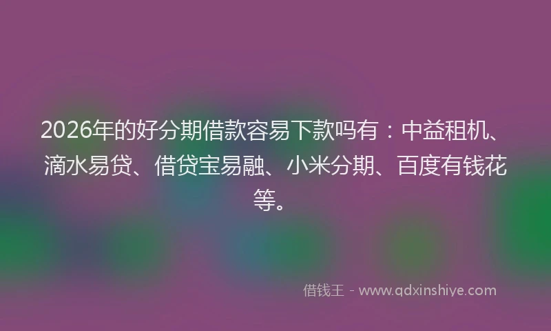 2026年的好分期借款容易下款吗有：中益租机、滴水易贷、借贷宝易融、小米分期、百度有钱花等。