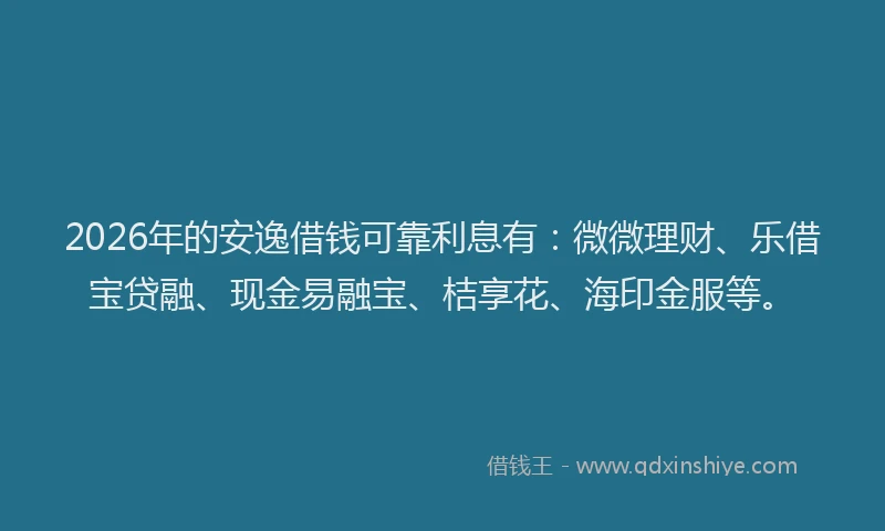 2026年的安逸借钱可靠利息有：微微理财、乐借宝贷融、现金易融宝、桔享花、海印金服等。