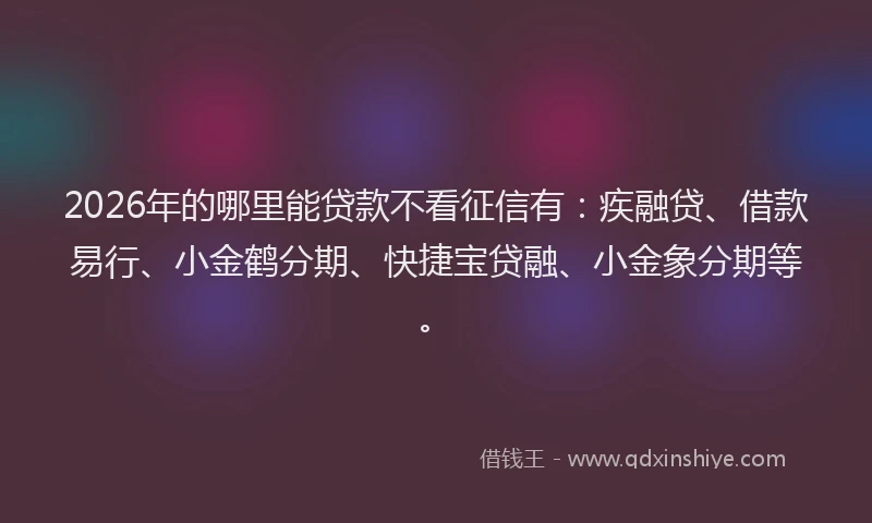 2026年的哪里能贷款不看征信有:疾融贷、借款易行、小金鹤分期、快捷宝贷融、小金象分期等。