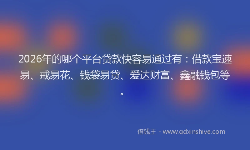 2026年的哪个平台贷款快容易通过有：借款宝速易、戒易花、钱袋易贷、爱达财富、鑫融钱包等。