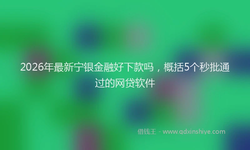 2026年最新宁银金融好下款吗，概括5个秒批通过的网贷软件