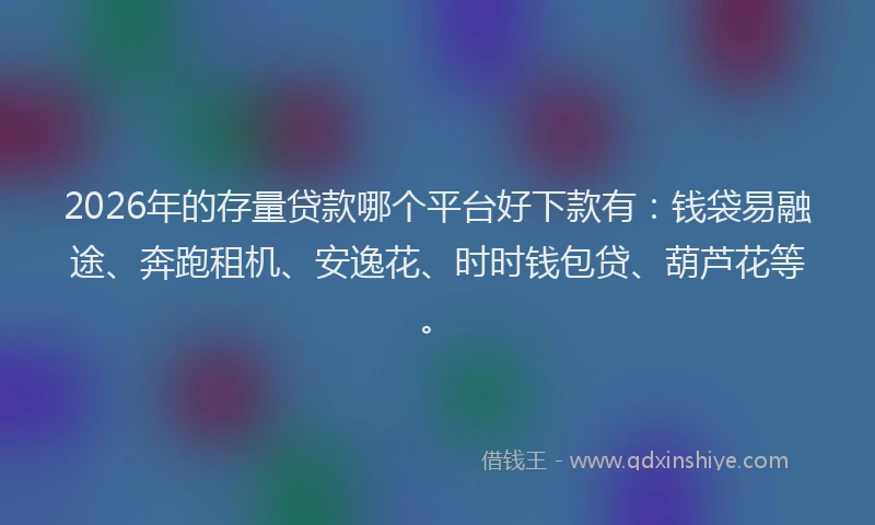 2026年的存量贷款哪个平台好下款有：钱袋易融途、奔跑租机、安逸花、时时钱包贷、葫芦花等。