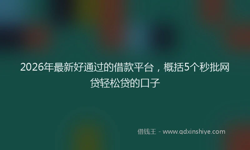 2026年最新好通过的借款平台，概括5个秒批网贷轻松贷的口子