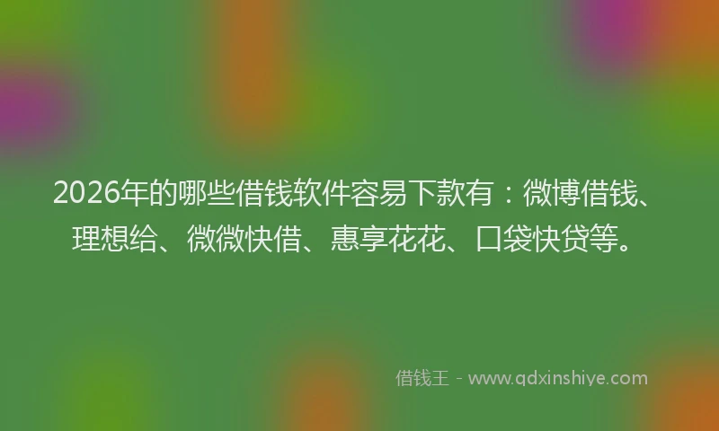 2026年的哪些借钱软件容易下款有:微博借钱、理想给、微微快借、惠享花花、口袋快贷等。