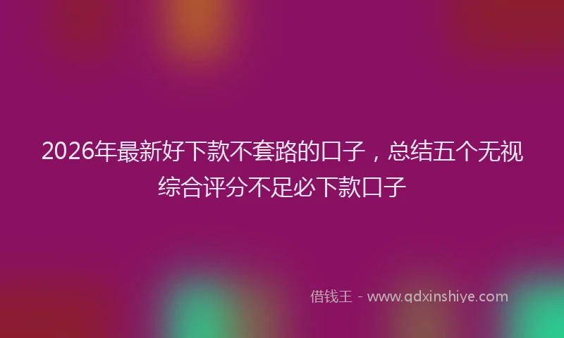 2026年最新好下款不套路的口子，总结五个无视综合评分不足必下款口子
