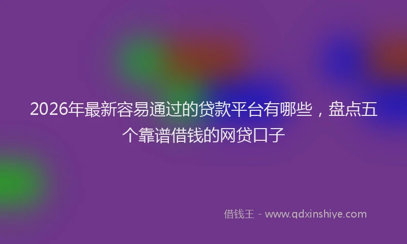2026年最新容易通过的贷款平台有哪些，盘点五个靠谱借钱的网贷口子