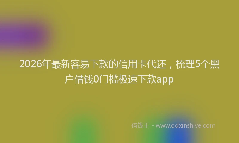 2026年最新容易下款的信用卡代还，梳理5个黑户借钱0门槛极速下款app