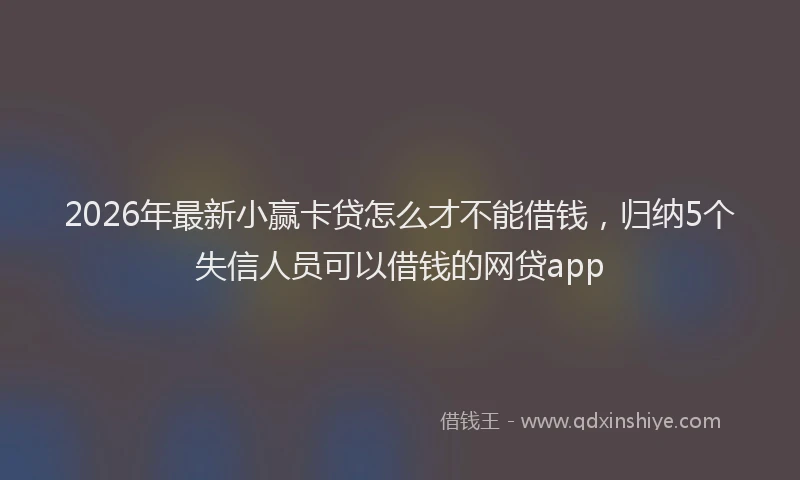 2026年最新小赢卡贷怎么才不能借钱，归纳5个失信人员可以借钱的网贷app