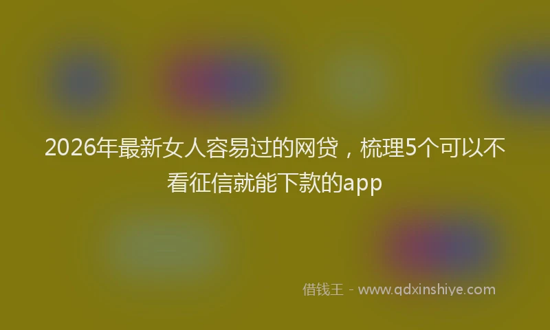 2026年最新女人容易过的网贷，梳理5个可以不看征信就能下款的app