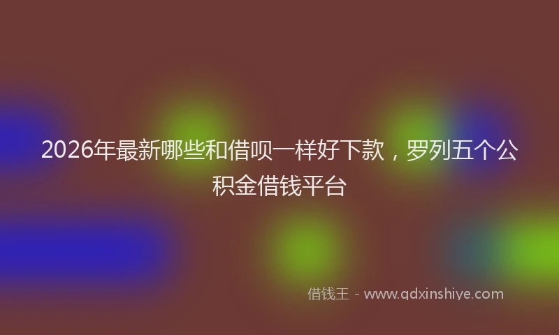 2026年最新哪些和借呗一样好下款，罗列五个公积金借钱平台
