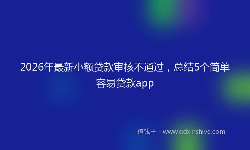 2026年最新小额贷款审核不通过，总结5个简单容易贷款app