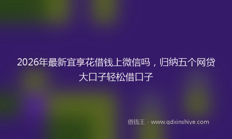 2026年最新宜享花借钱上微信吗，归纳五个网贷大口子轻松借口子