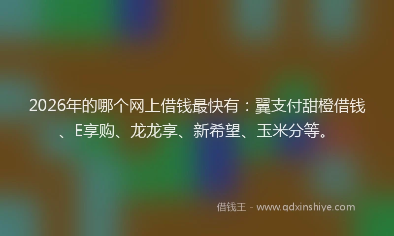 2026年的哪个网上借钱最快有：翼支付甜橙借钱、E享购、龙龙享、新希望、玉米分等。