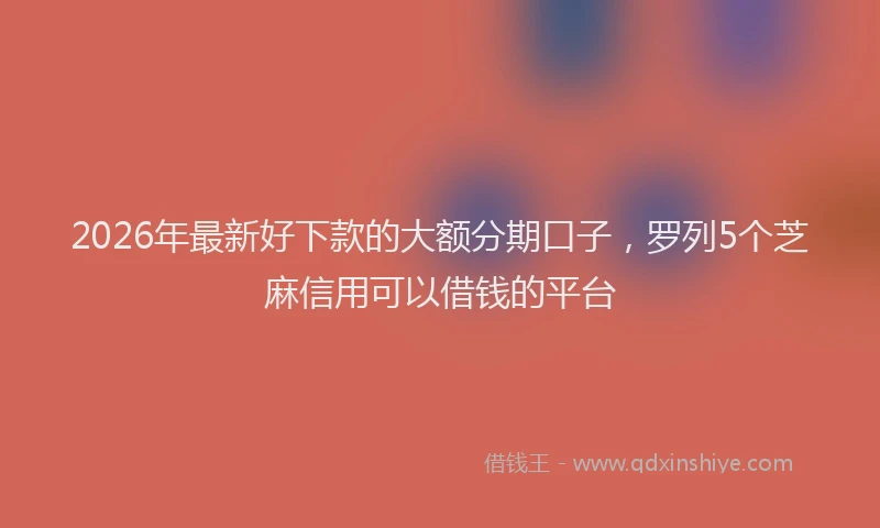 2026年最新好下款的大额分期口子，罗列5个芝麻信用可以借钱的平台