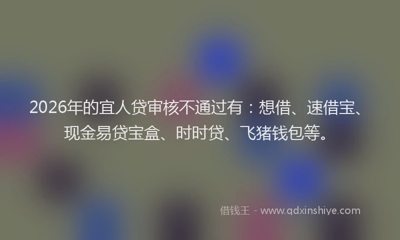 2026年的宜人贷审核不通过有：想借、速借宝、现金易贷宝盒、时时贷、飞猪钱包等。