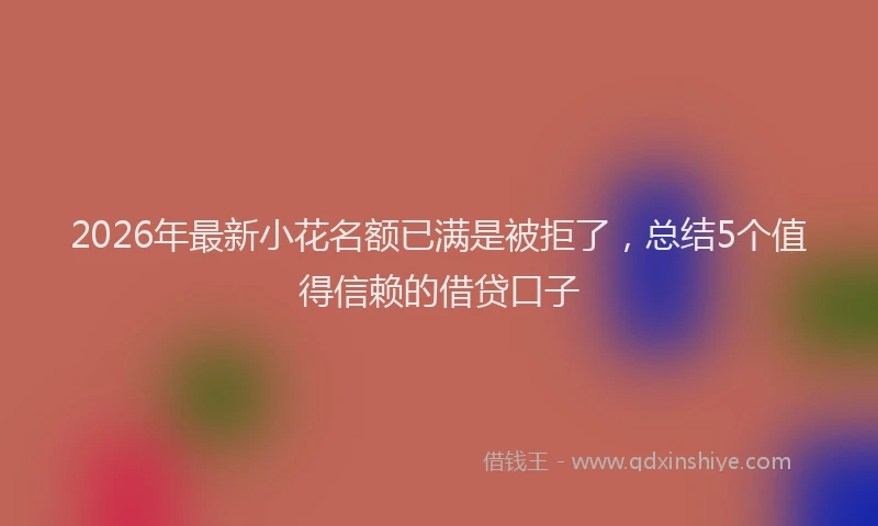 2026年最新小花名额已满是被拒了，总结5个值得信赖的借贷口子