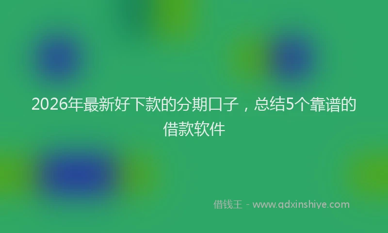 2026年最新好下款的分期口子，总结5个靠谱的借款软件