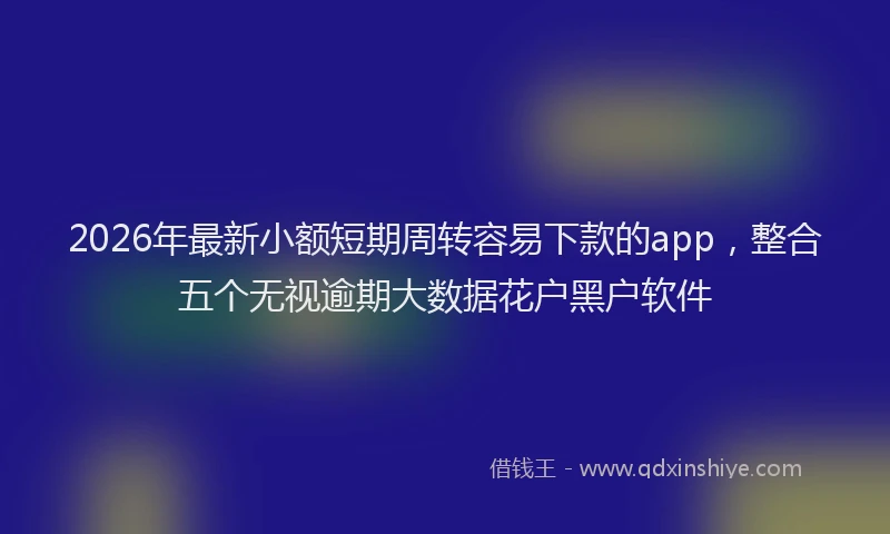 2026年最新小额短期周转容易下款的app，整合五个无视逾期大数据花户黑户软件
