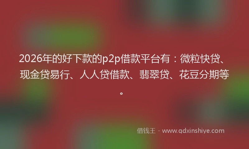 2026年的好下款的p2p借款平台有：微粒快贷、现金贷易行、人人贷借款、翡翠贷、花豆分期等。