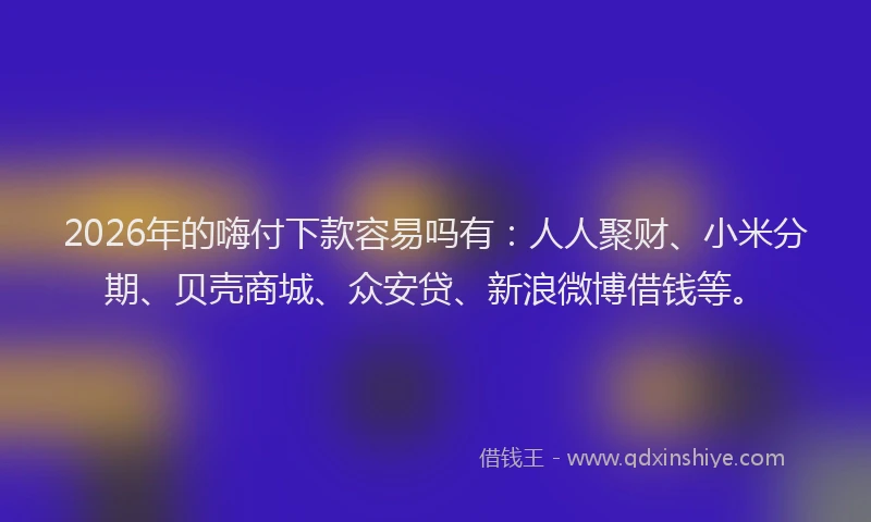 2026年的嗨付下款容易吗有：人人聚财、小米分期、贝壳商城、众安贷、新浪微博借钱等。