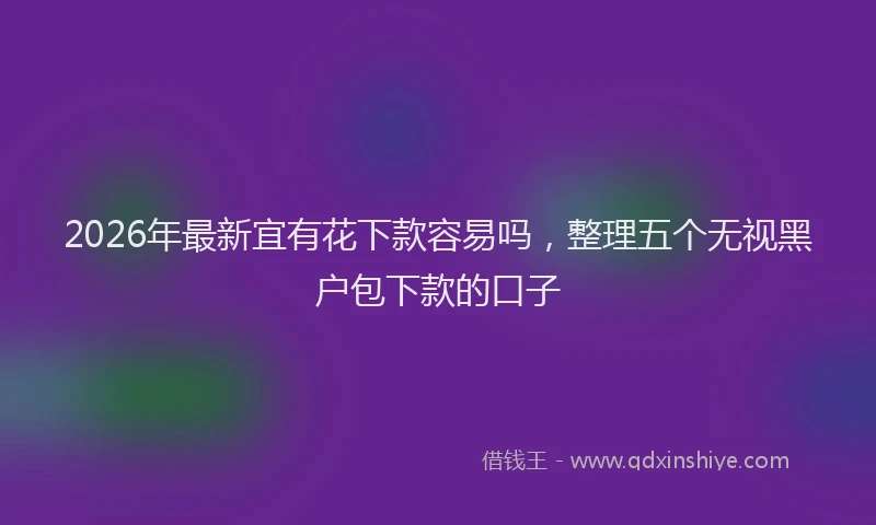 2026年最新宜有花下款容易吗，整理五个无视黑户包下款的口子