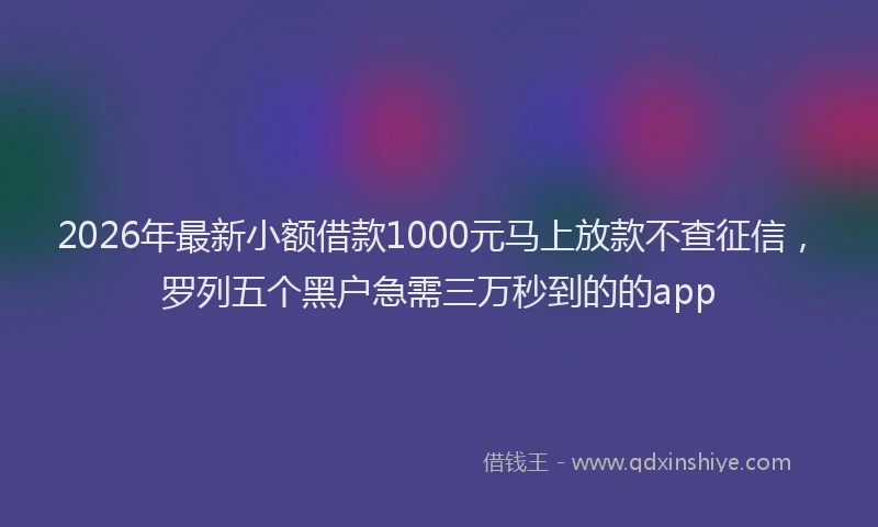 2026年最新小额借款1000元马上放款不查征信，罗列五个黑户急需三万秒到的的app