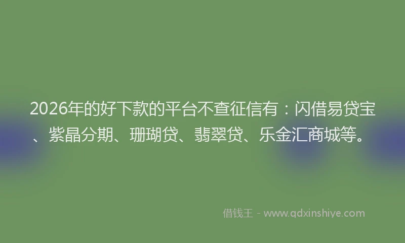 2026年的好下款的平台不查征信有：闪借易贷宝、紫晶分期、珊瑚贷、翡翠贷、乐金汇商城等。