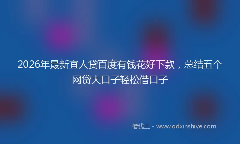 2026年最新宜人贷百度有钱花好下款，总结五个网贷大口子轻松借口子