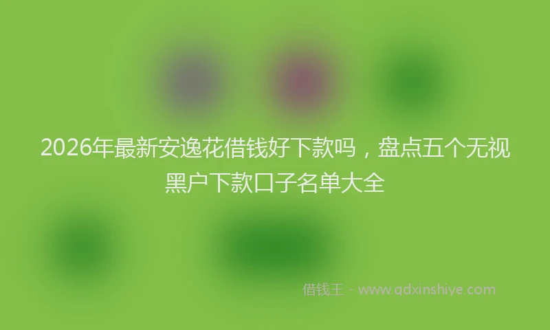 2026年最新安逸花借钱好下款吗，盘点五个无视黑户下款口子名单大全
