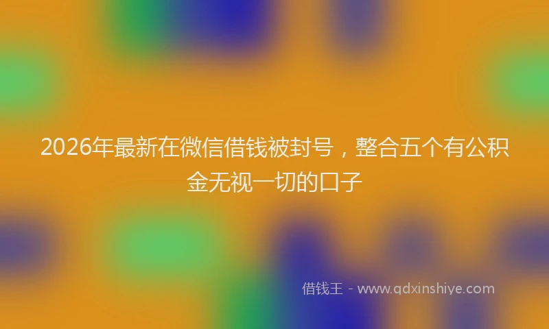 2026年最新在微信借钱被封号，整合五个有公积金无视一切的口子