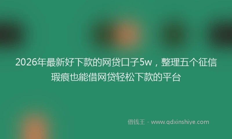 2026年最新好下款的网贷口子5w，整理五个征信瑕疵也能借网贷轻松下款的平台