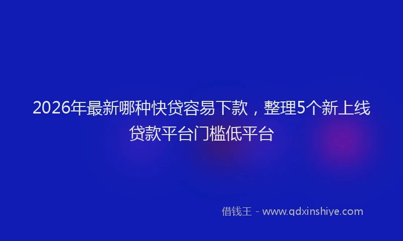 2026年最新哪种快贷容易下款，整理5个新上线贷款平台门槛低平台