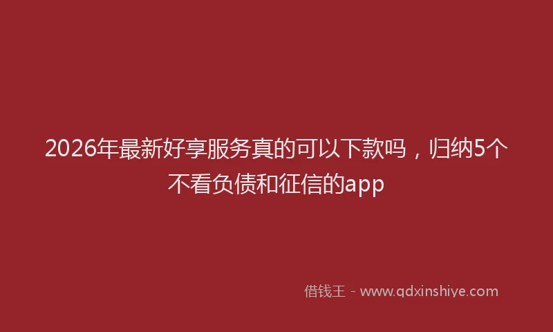 2026年最新好享服务真的可以下款吗，归纳5个不看负债和征信的app