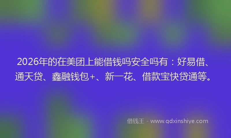 2026年的在美团上能借钱吗安全吗有:好易借、通天贷、鑫融钱包+、新一花、借款宝快贷通等。