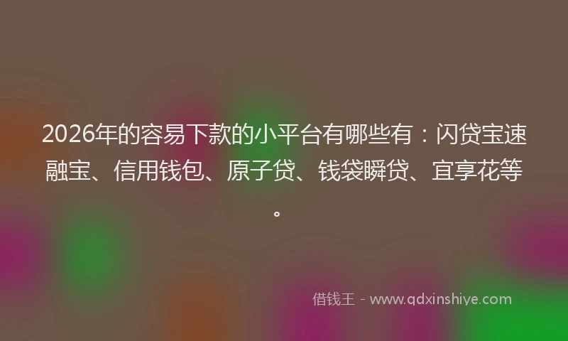 2026年的容易下款的小平台有哪些有：闪贷宝速融宝、信用钱包、原子贷、钱袋瞬贷、宜享花等。