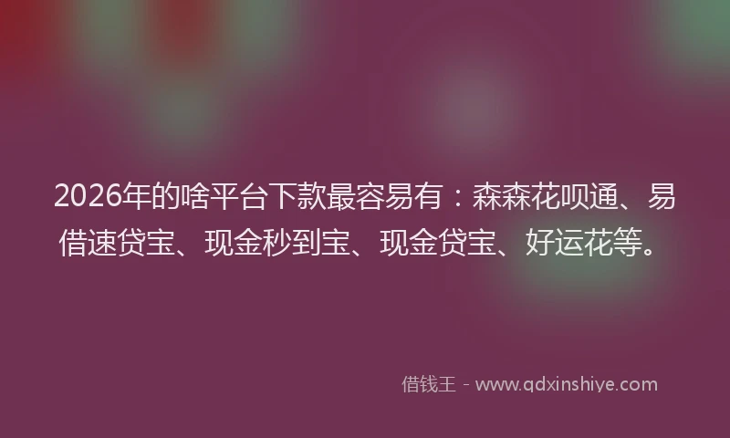 2026年的啥平台下款最容易有：森森花呗通、易借速贷宝、现金秒到宝、现金贷宝、好运花等。
