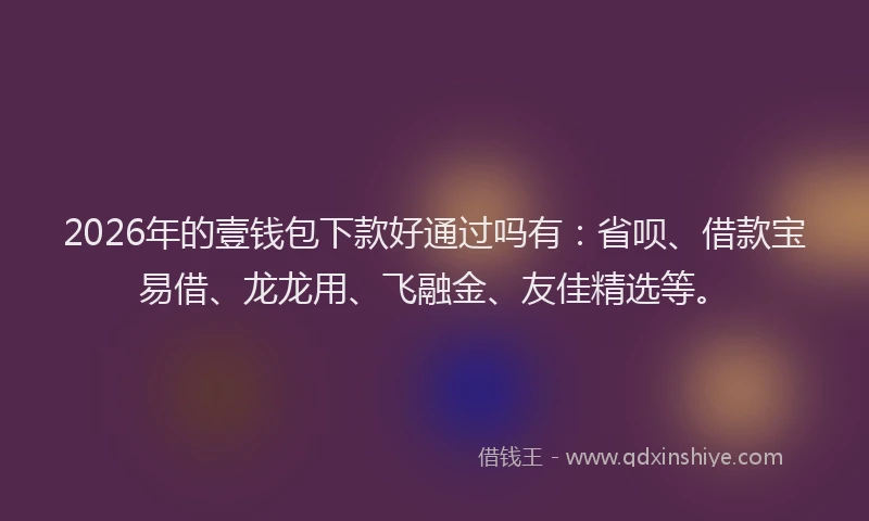 2026年的壹钱包下款好通过吗有：省呗、借款宝易借、龙龙用、飞融金、友佳精选等。