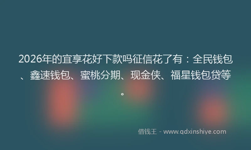2026年的宜享花好下款吗征信花了有：全民钱包、鑫速钱包、蜜桃分期、现金侠、福星钱包贷等。