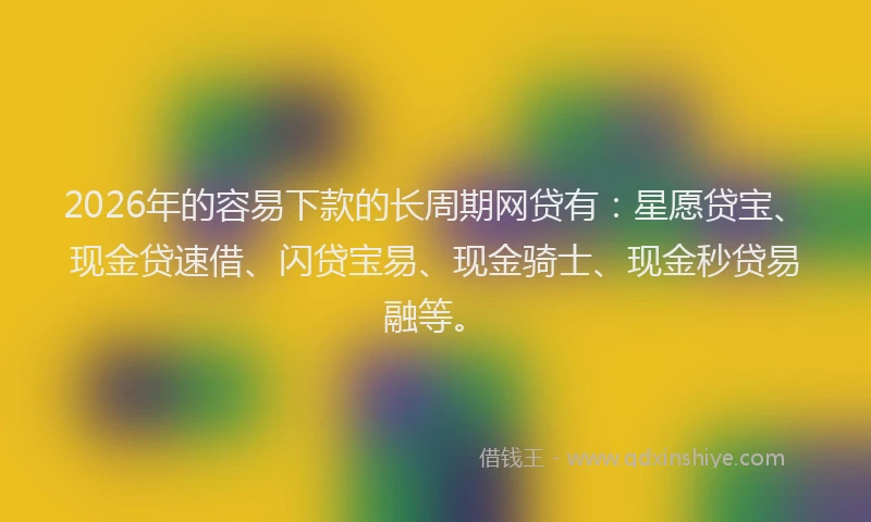 2026年的容易下款的长周期网贷有：星愿贷宝、现金贷速借、闪贷宝易、现金骑士、现金秒贷易融等。