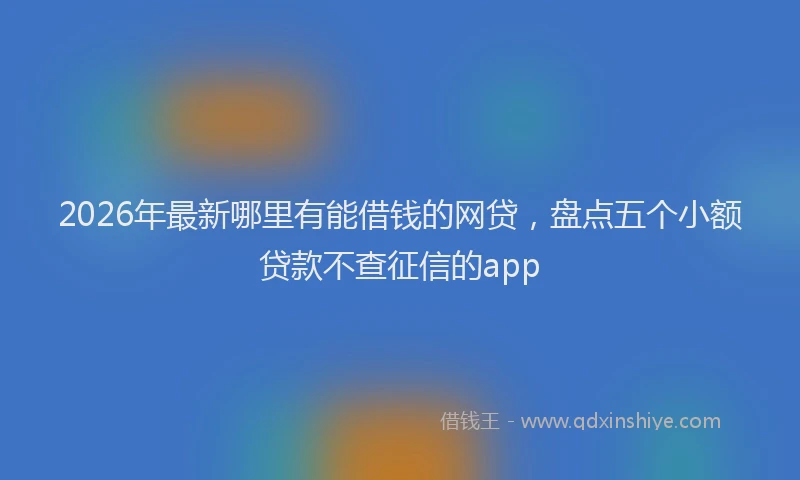 2026年最新哪里有能借钱的网贷,盘点五个小额贷款不查征信的app